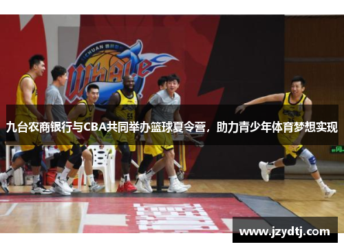 九台农商银行与CBA共同举办篮球夏令营，助力青少年体育梦想实现