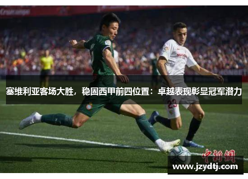 塞维利亚客场大胜，稳固西甲前四位置：卓越表现彰显冠军潜力