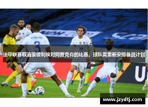 法甲联赛取消蒙彼利埃对阿雅克肖的比赛，球队需重新安排备战计划