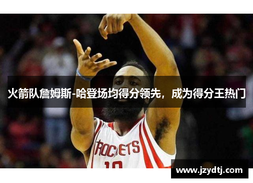 火箭队詹姆斯-哈登场均得分领先，成为得分王热门