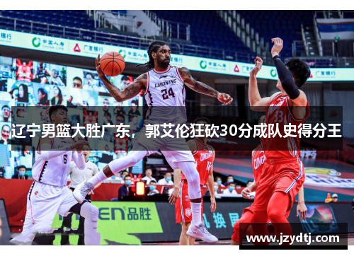辽宁男篮大胜广东，郭艾伦狂砍30分成队史得分王