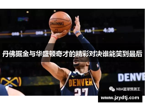 丹佛掘金与华盛顿奇才的精彩对决谁能笑到最后