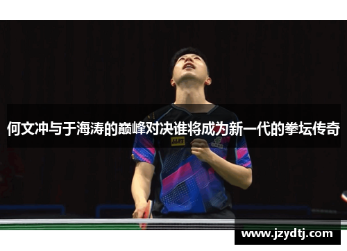 何文冲与于海涛的巅峰对决谁将成为新一代的拳坛传奇