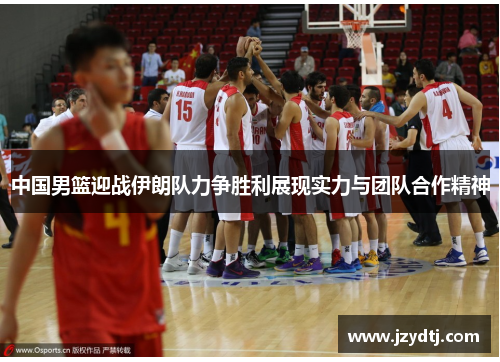 中国男篮迎战伊朗队力争胜利展现实力与团队合作精神