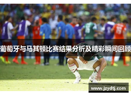 葡萄牙与马其顿比赛结果分析及精彩瞬间回顾